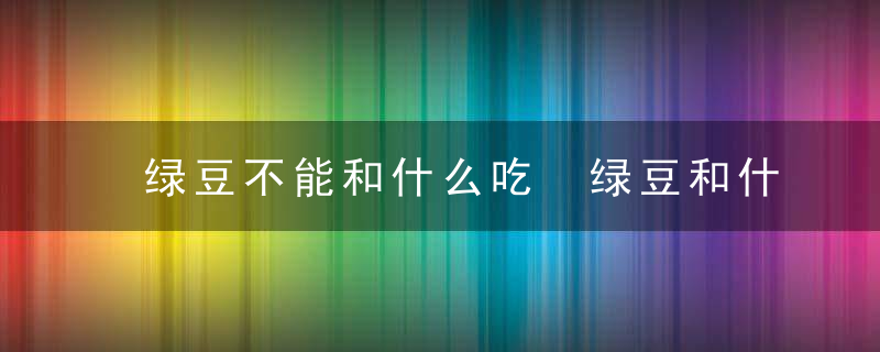 绿豆不能和什么吃 绿豆和什么相克吗